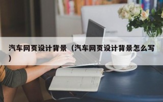 秦皇岛汽车网页设计背景（汽车网页设计背景怎么写）