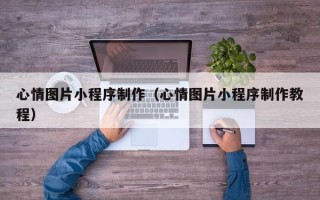 秦皇岛心情图片小程序制作（心情图片小程序制作教程）