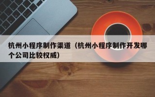 秦皇岛杭州小程序制作渠道（杭州小程序制作开发哪个公司比较权威）