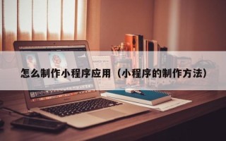 秦皇岛怎么制作小程序应用（小程序的制作方法）