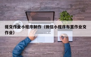秦皇岛提交作业小程序制作（微信小程序布置作业交作业）