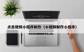 秦皇岛点击视频小程序制作（小视频制作小程序）