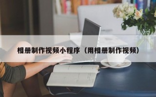 秦皇岛相册制作视频小程序（用相册制作视频）