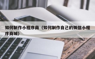 秦皇岛如何制作小程序商（如何制作自己的微信小程序商城）